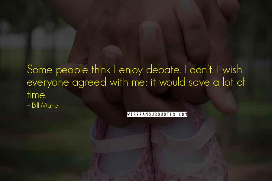 Bill Maher Quotes: Some people think I enjoy debate. I don't. I wish everyone agreed with me; it would save a lot of time.