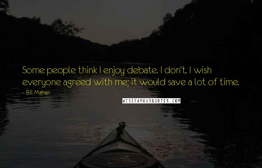 Bill Maher Quotes: Some people think I enjoy debate. I don't. I wish everyone agreed with me; it would save a lot of time.