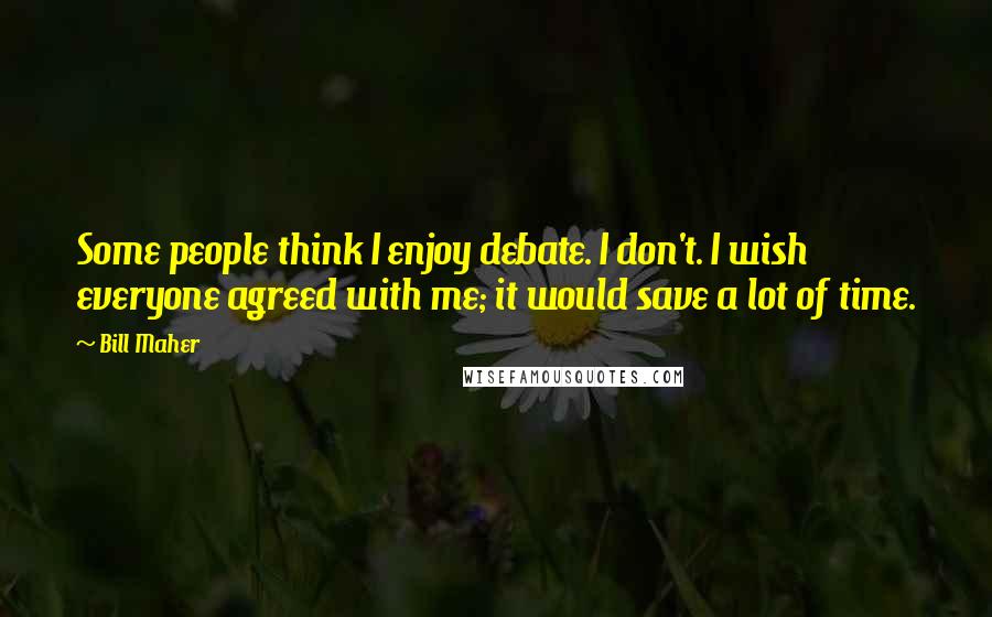 Bill Maher Quotes: Some people think I enjoy debate. I don't. I wish everyone agreed with me; it would save a lot of time.