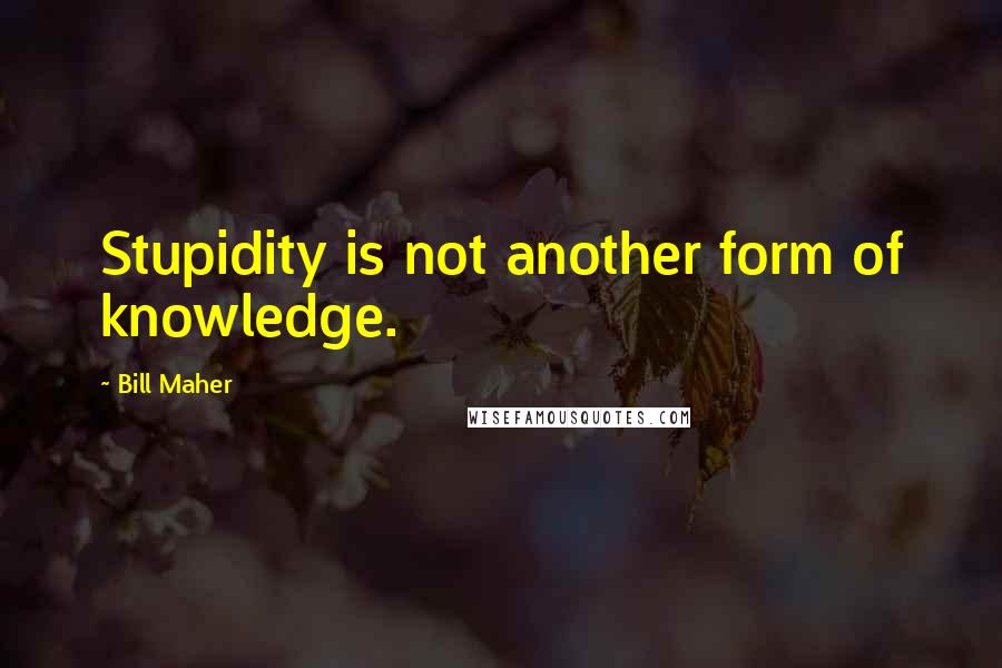 Bill Maher Quotes: Stupidity is not another form of knowledge.