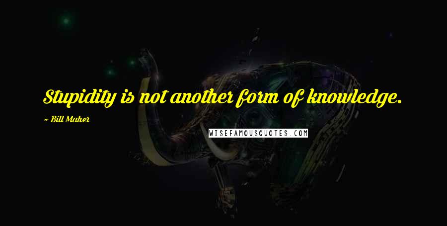 Bill Maher Quotes: Stupidity is not another form of knowledge.