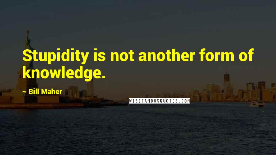 Bill Maher Quotes: Stupidity is not another form of knowledge.