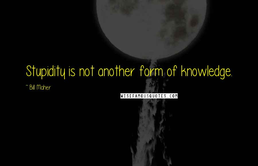 Bill Maher Quotes: Stupidity is not another form of knowledge.