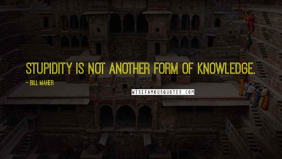Bill Maher Quotes: Stupidity is not another form of knowledge.