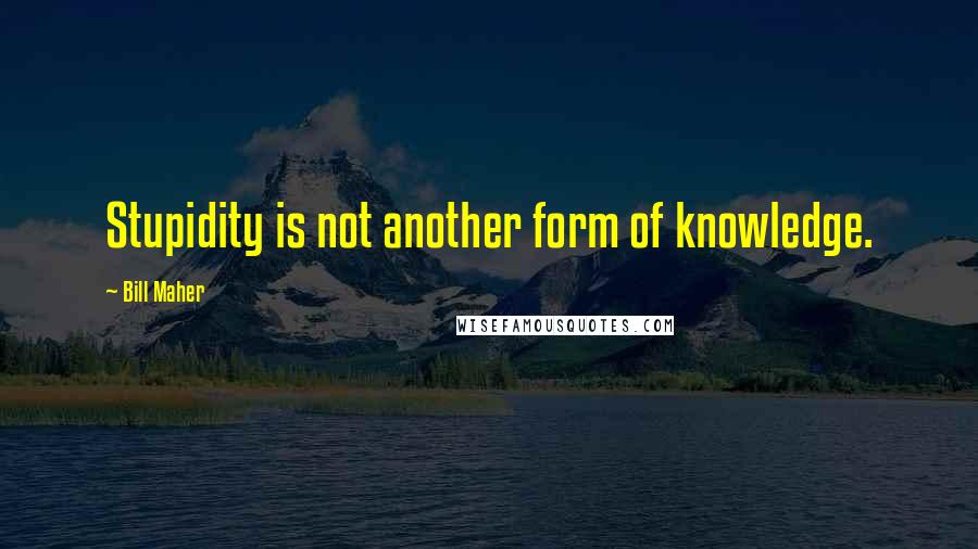 Bill Maher Quotes: Stupidity is not another form of knowledge.