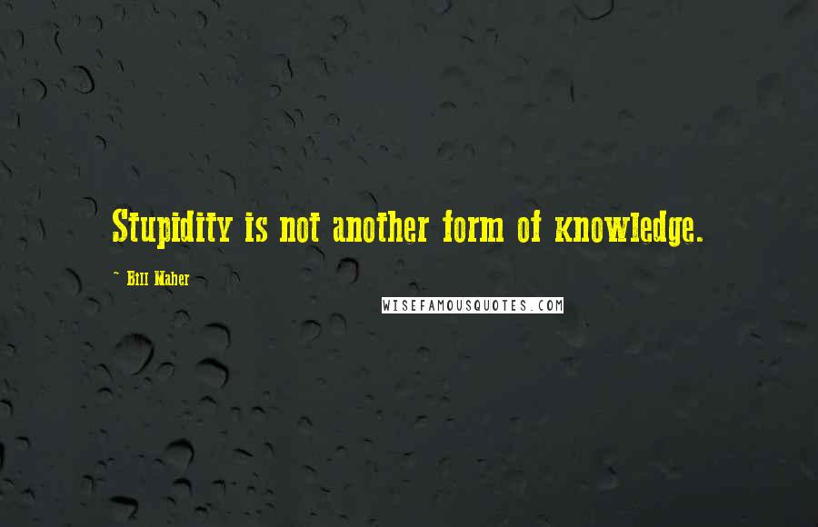 Bill Maher Quotes: Stupidity is not another form of knowledge.