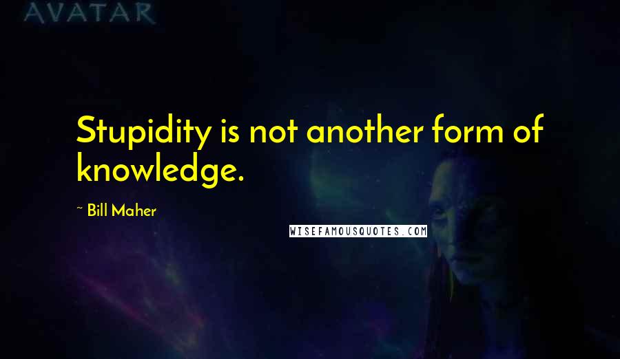 Bill Maher Quotes: Stupidity is not another form of knowledge.