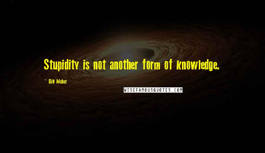 Bill Maher Quotes: Stupidity is not another form of knowledge.