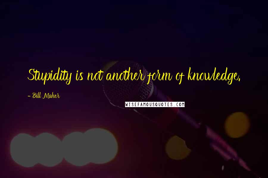 Bill Maher Quotes: Stupidity is not another form of knowledge.
