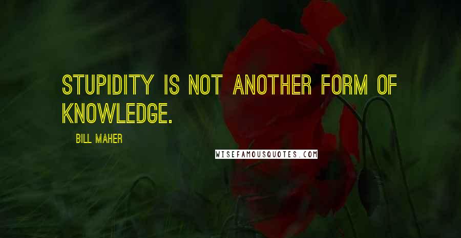 Bill Maher Quotes: Stupidity is not another form of knowledge.