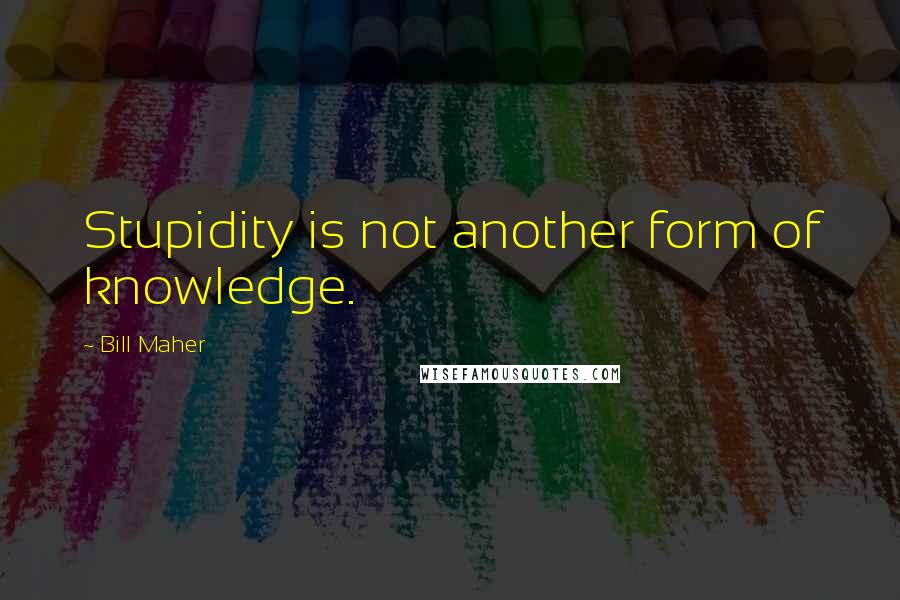Bill Maher Quotes: Stupidity is not another form of knowledge.