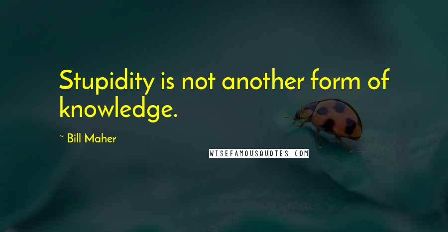 Bill Maher Quotes: Stupidity is not another form of knowledge.