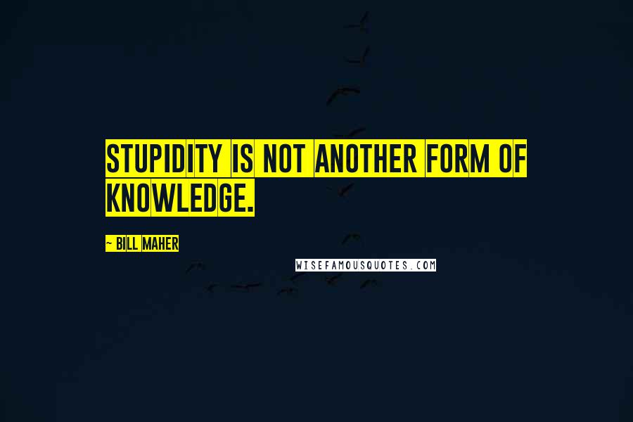 Bill Maher Quotes: Stupidity is not another form of knowledge.