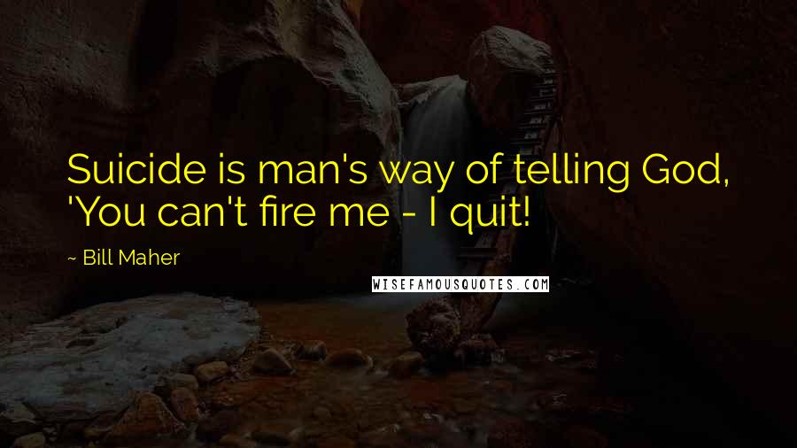 Bill Maher Quotes: Suicide is man's way of telling God, 'You can't fire me - I quit!