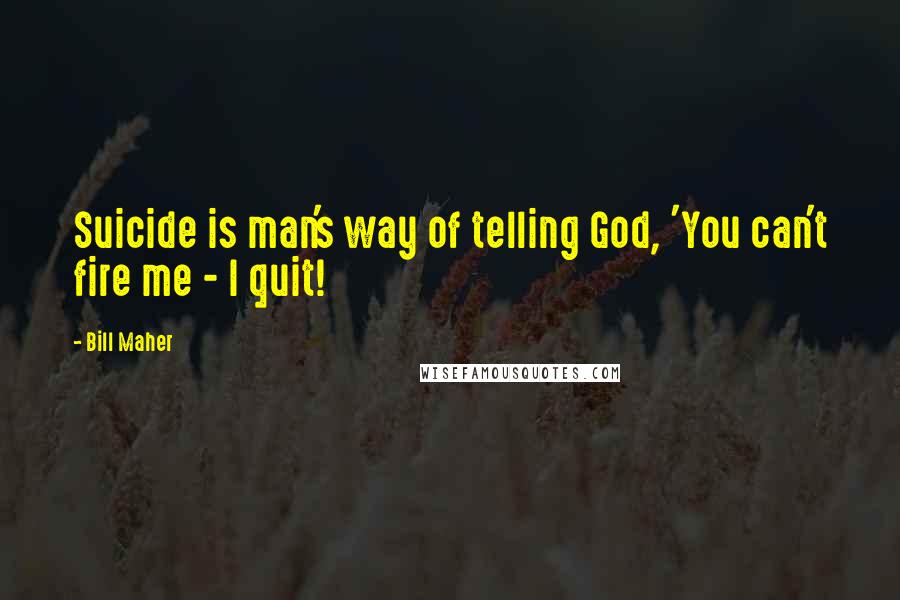 Bill Maher Quotes: Suicide is man's way of telling God, 'You can't fire me - I quit!