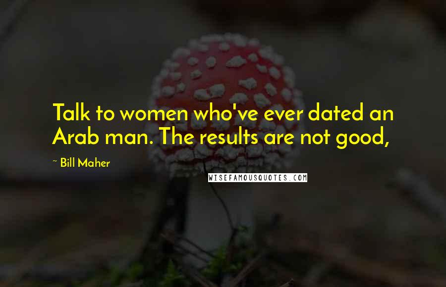 Bill Maher Quotes: Talk to women who've ever dated an Arab man. The results are not good,