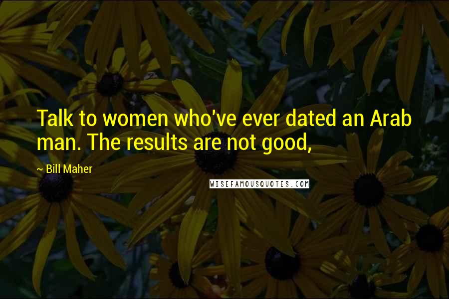 Bill Maher Quotes: Talk to women who've ever dated an Arab man. The results are not good,