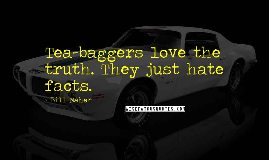 Bill Maher Quotes: Tea-baggers love the truth. They just hate facts.