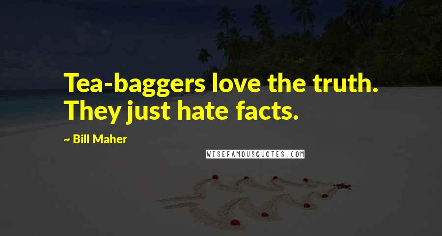 Bill Maher Quotes: Tea-baggers love the truth. They just hate facts.