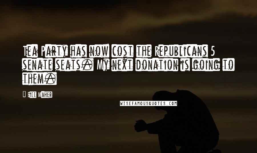Bill Maher Quotes: Tea Party has now cost the Republicans 5 senate seats. My next donation is going to them.