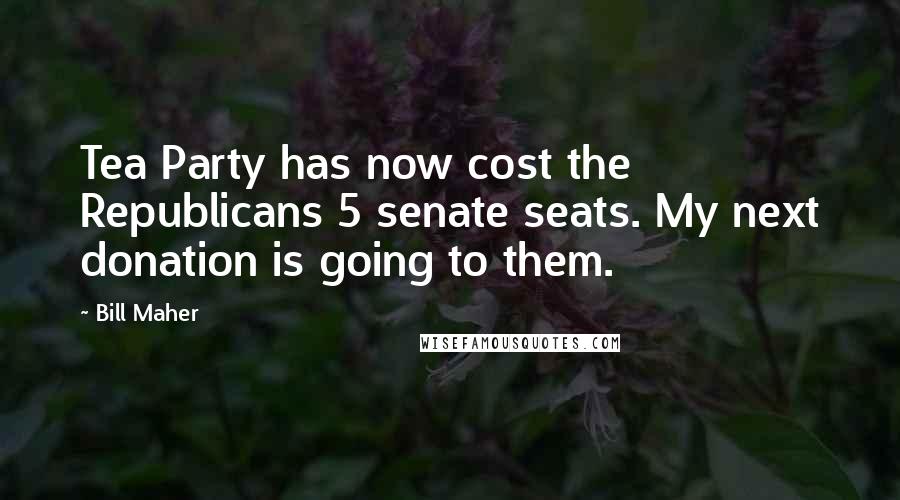 Bill Maher Quotes: Tea Party has now cost the Republicans 5 senate seats. My next donation is going to them.