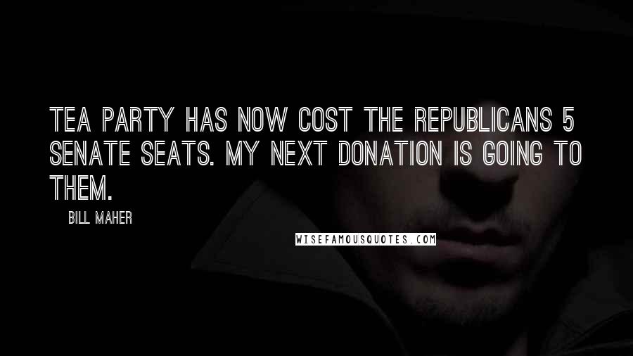 Bill Maher Quotes: Tea Party has now cost the Republicans 5 senate seats. My next donation is going to them.
