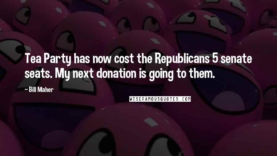 Bill Maher Quotes: Tea Party has now cost the Republicans 5 senate seats. My next donation is going to them.