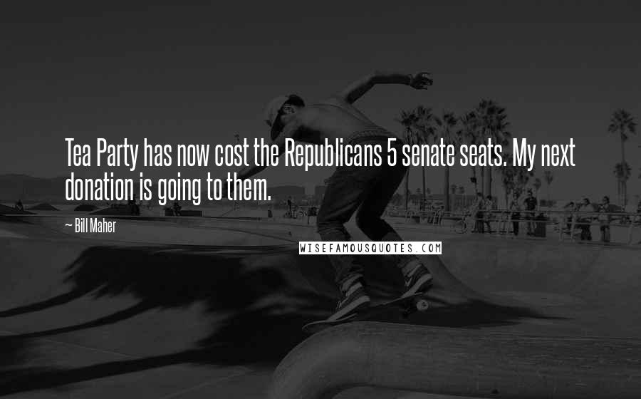 Bill Maher Quotes: Tea Party has now cost the Republicans 5 senate seats. My next donation is going to them.