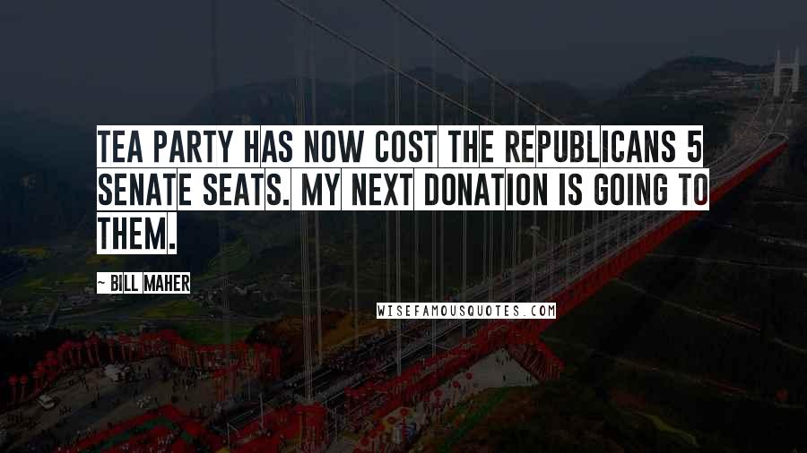 Bill Maher Quotes: Tea Party has now cost the Republicans 5 senate seats. My next donation is going to them.