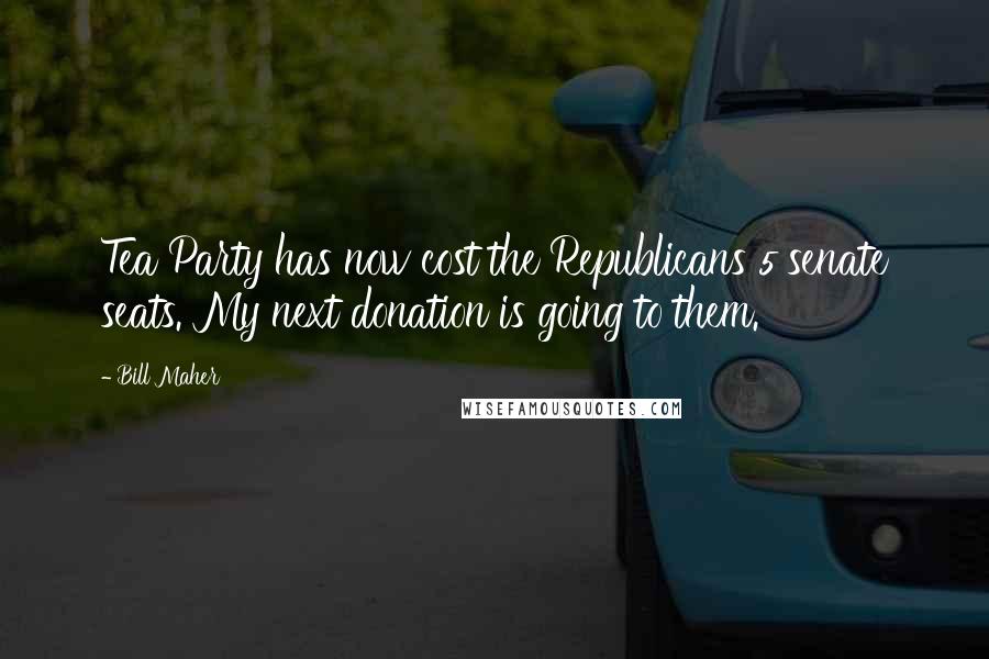 Bill Maher Quotes: Tea Party has now cost the Republicans 5 senate seats. My next donation is going to them.