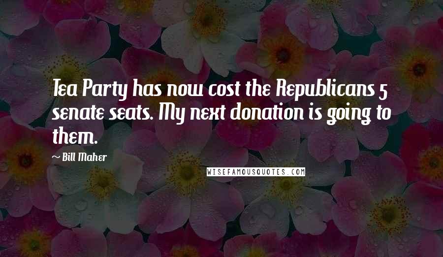 Bill Maher Quotes: Tea Party has now cost the Republicans 5 senate seats. My next donation is going to them.