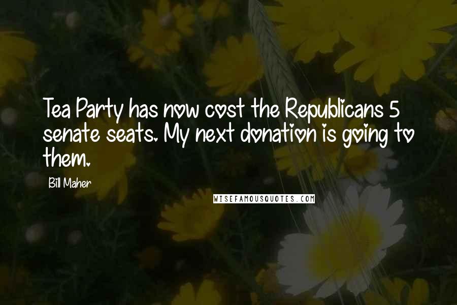 Bill Maher Quotes: Tea Party has now cost the Republicans 5 senate seats. My next donation is going to them.