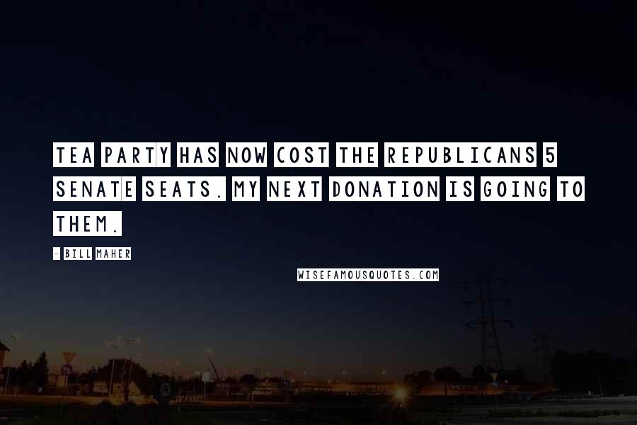 Bill Maher Quotes: Tea Party has now cost the Republicans 5 senate seats. My next donation is going to them.