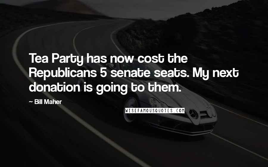 Bill Maher Quotes: Tea Party has now cost the Republicans 5 senate seats. My next donation is going to them.