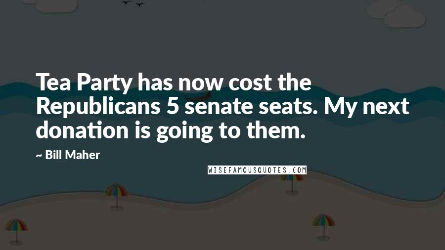 Bill Maher Quotes: Tea Party has now cost the Republicans 5 senate seats. My next donation is going to them.