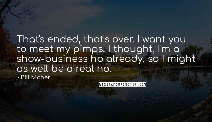 Bill Maher Quotes: That's ended, that's over. I want you to meet my pimps. I thought, I'm a show-business ho already, so I might as well be a real ho.