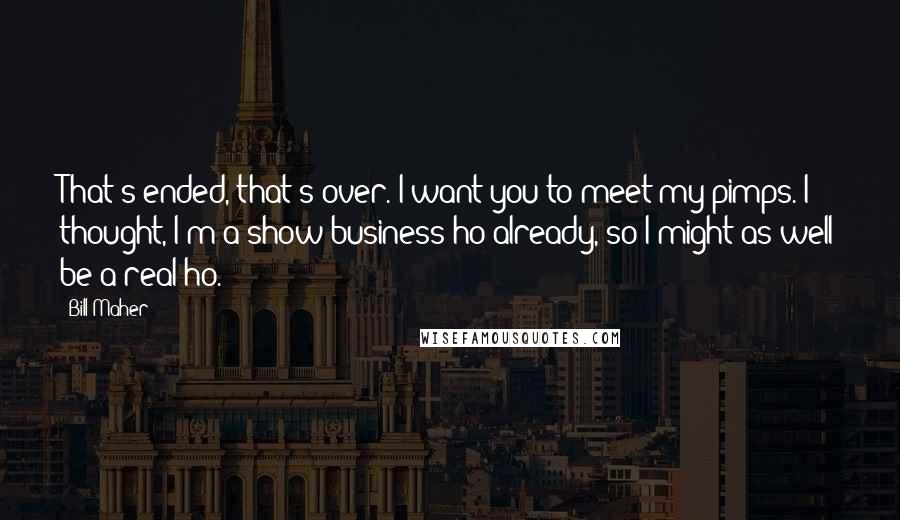 Bill Maher Quotes: That's ended, that's over. I want you to meet my pimps. I thought, I'm a show-business ho already, so I might as well be a real ho.