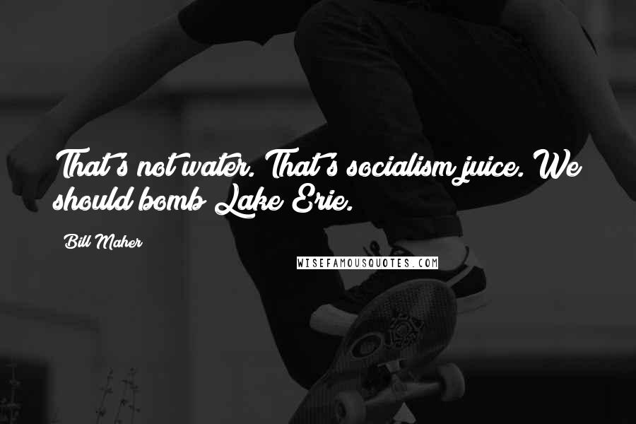 Bill Maher Quotes: That's not water. That's socialism juice. We should bomb Lake Erie.