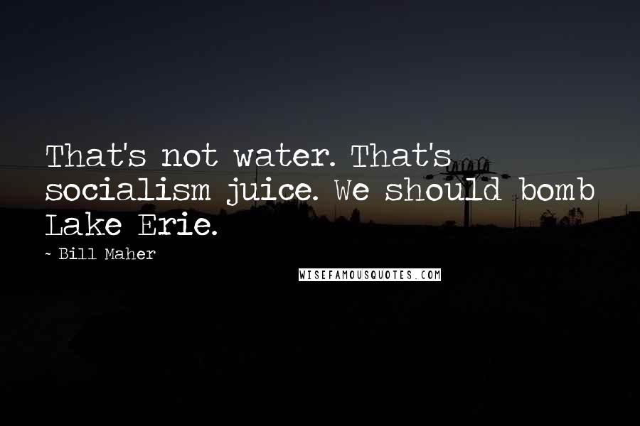 Bill Maher Quotes: That's not water. That's socialism juice. We should bomb Lake Erie.