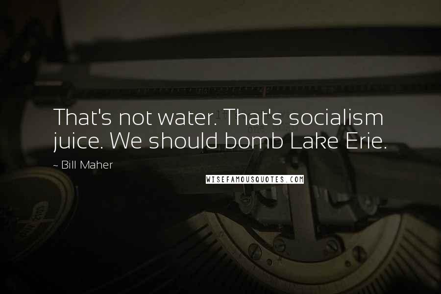 Bill Maher Quotes: That's not water. That's socialism juice. We should bomb Lake Erie.