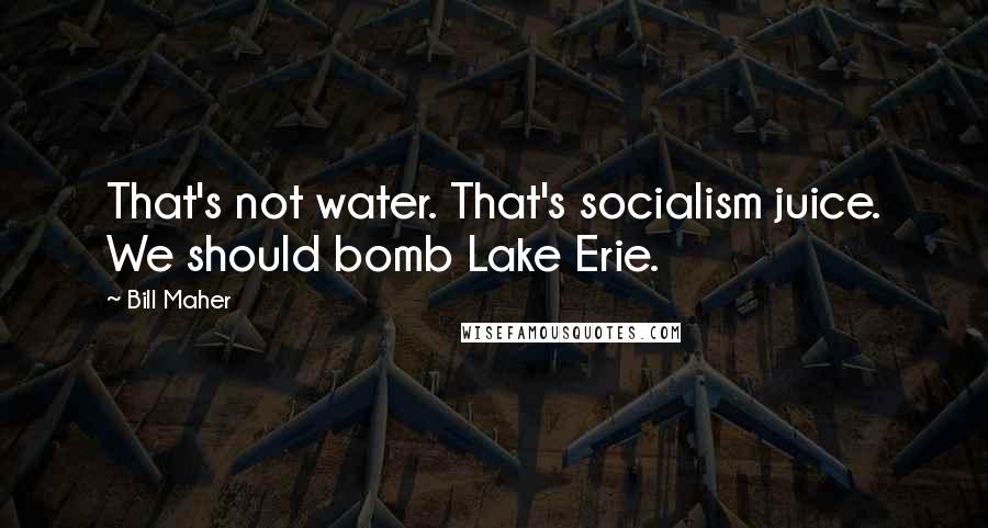 Bill Maher Quotes: That's not water. That's socialism juice. We should bomb Lake Erie.