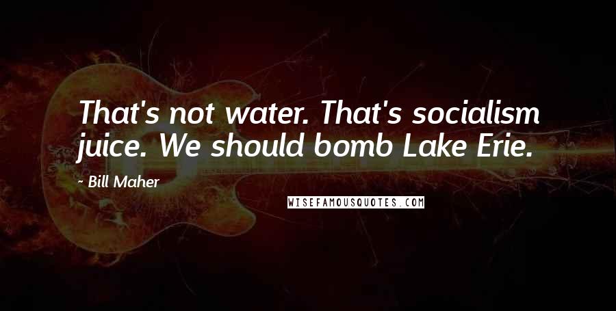 Bill Maher Quotes: That's not water. That's socialism juice. We should bomb Lake Erie.