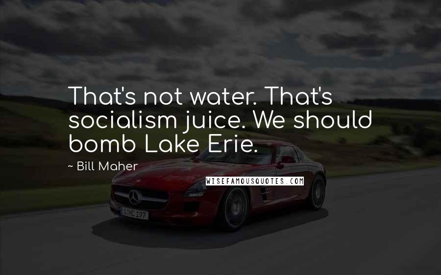 Bill Maher Quotes: That's not water. That's socialism juice. We should bomb Lake Erie.