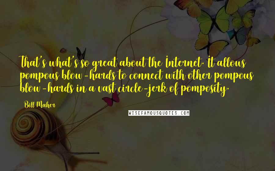 Bill Maher Quotes: That's what's so great about the Internet. It allows pompous blow-hards to connect with other pompous blow-hards in a vast circle-jerk of pomposity.