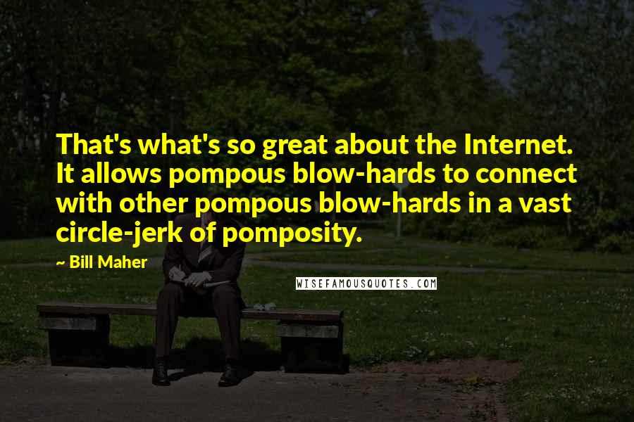 Bill Maher Quotes: That's what's so great about the Internet. It allows pompous blow-hards to connect with other pompous blow-hards in a vast circle-jerk of pomposity.