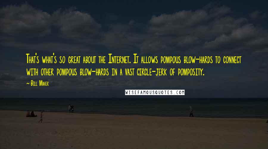 Bill Maher Quotes: That's what's so great about the Internet. It allows pompous blow-hards to connect with other pompous blow-hards in a vast circle-jerk of pomposity.