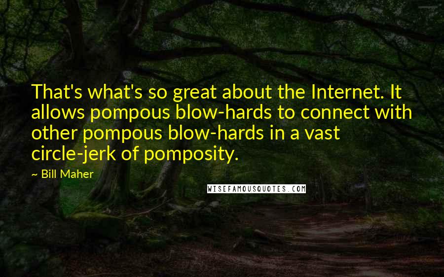 Bill Maher Quotes: That's what's so great about the Internet. It allows pompous blow-hards to connect with other pompous blow-hards in a vast circle-jerk of pomposity.