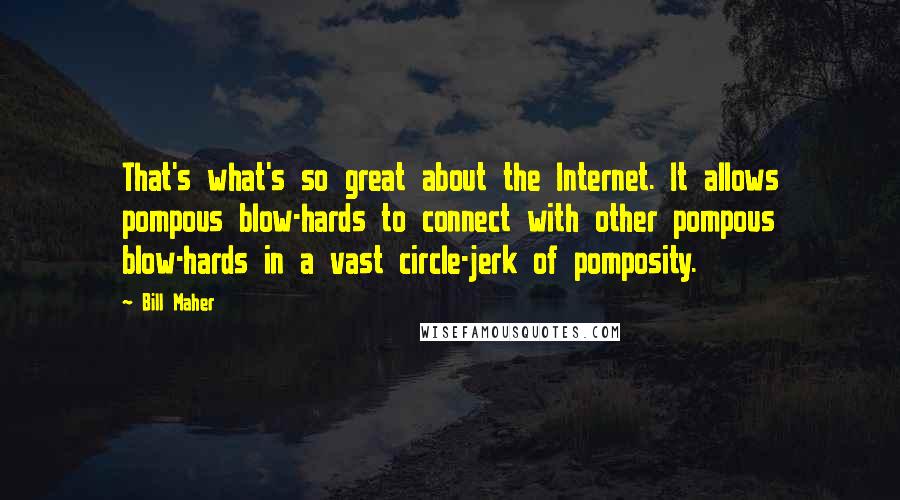 Bill Maher Quotes: That's what's so great about the Internet. It allows pompous blow-hards to connect with other pompous blow-hards in a vast circle-jerk of pomposity.