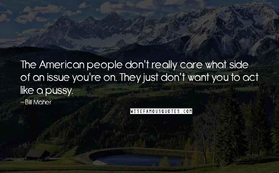Bill Maher Quotes: The American people don't really care what side of an issue you're on. They just don't want you to act like a pussy.