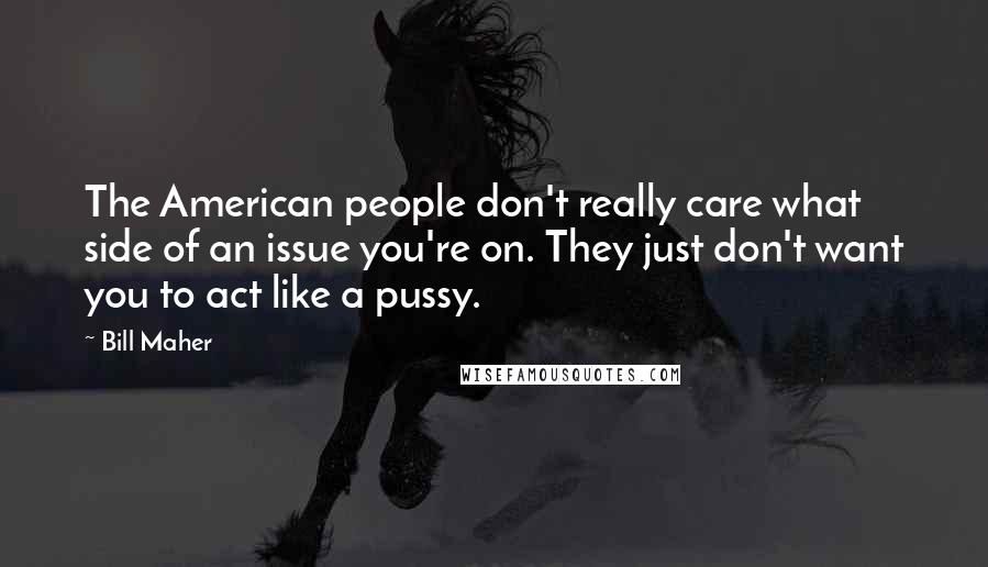 Bill Maher Quotes: The American people don't really care what side of an issue you're on. They just don't want you to act like a pussy.